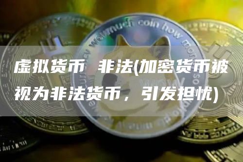 虚拟货币 非法 - 加密货币被视为非法货币，引发担忧